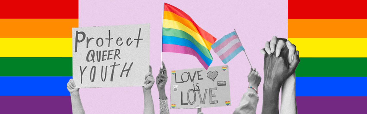 Black and white images of hands holding signs reading “Protect Queer Youth” and “Love is Love”, as well as colourful Pride and Transgender Pride flags. The background is composed of the Pride flag colours.