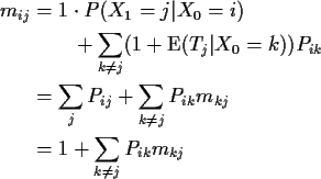 \begin{align*}m_{ij} & = 1\cdot P(X_1=j\vert X_0=i)
\\
& \qquad + \sum_{k\neq j...
...um_{k\neq j} P_{ik} m_{kj}
\\
& = 1 + \sum_{k\neq j} P_{ik} m_{kj}
\end{align*}