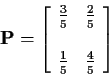 \begin{displaymath}{\bf P}=
\left[\begin{array}{cc} \frac{3}{5} & \frac{2}{5}
\\
\\
\frac{1}{5} & \frac{4}{5}
\end{array} \right]
\end{displaymath}