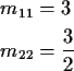 \begin{align*}m_{11} & = 3
\\
m_{22} & = \frac{3}{2}
\end{align*}