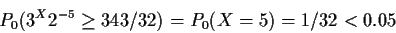 \begin{displaymath}P_0(3^X 2^{-5} \ge 343/32) = P_0(X=5) = 1/32 < 0.05
\end{displaymath}
