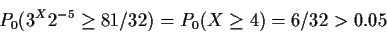 \begin{displaymath}P_0(3^X 2^{-5} \ge 81/32) = P_0(X \ge 4) = 6/32 > 0.05
\end{displaymath}